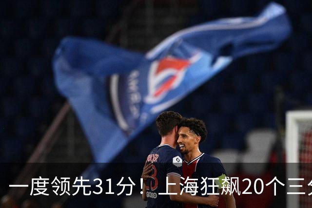 一度领先31分！上海狂飙20个三分打崩广东防线 卢伟末节放水还3-17