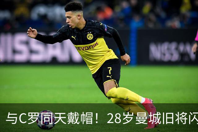 与C罗同天戴帽！28岁曼城旧将闪耀沙特联：10场8球3助，率队6-0登顶