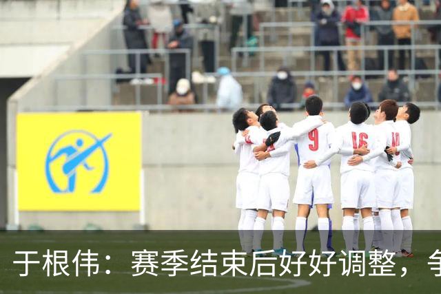 于根伟：赛季结束后好好调整，争取明年在主场更多地赢球
