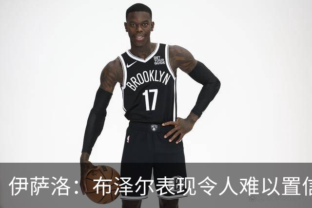 伊萨洛：布泽尔表现令人难以置信 19岁在NBA打球是最好的成长环境
