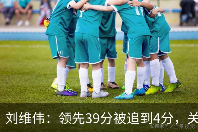 刘维伟：领先39分被追到4分，关键球经验有欠缺