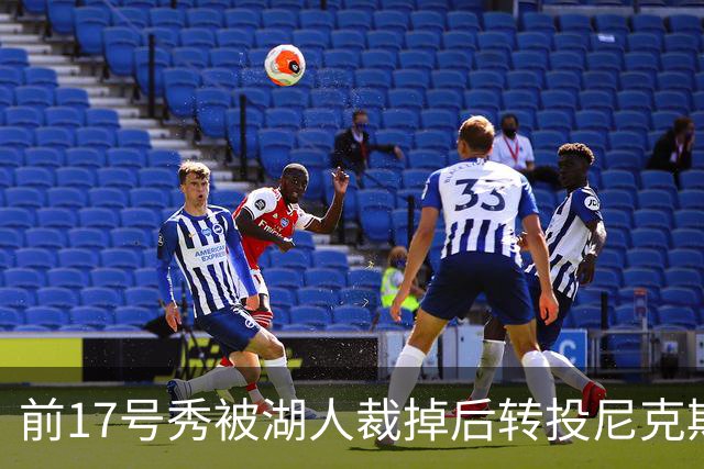 前17号秀被湖人裁掉后转投尼克斯，签双向合同