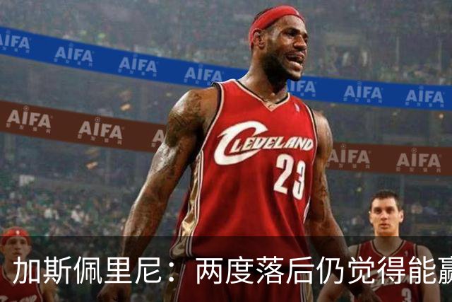 加斯佩里尼：两度落后仍觉得能赢，罗马3比3那不勒斯是信心加成