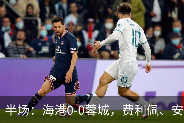 半场：海港0-0蓉城，费利佩、安佩姆造险，王子铭失良机