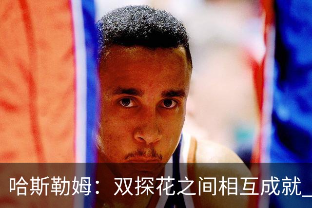 哈斯勒姆：双探花之间相互成就 没有彼此谁也达不到现在的高度