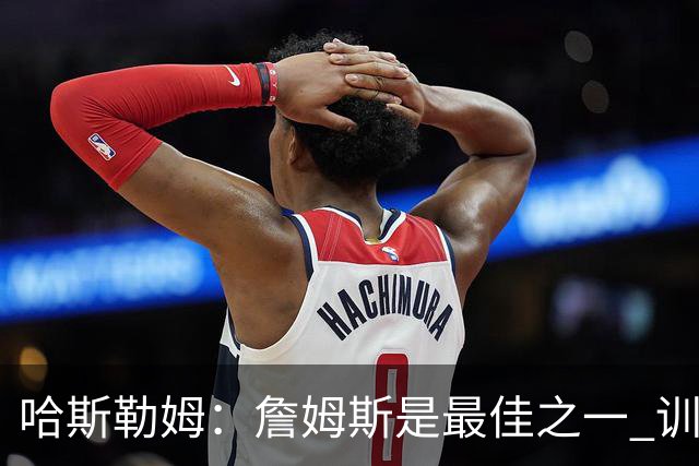 哈斯勒姆：詹姆斯是最佳之一 训练中他能让全队包括韦德都看呆