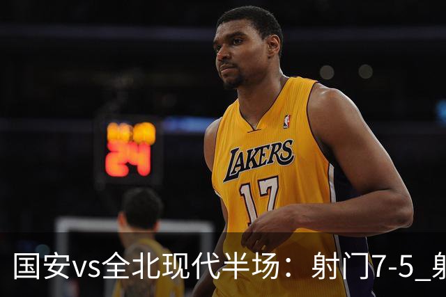 国安vs全北现代半场：射门7-5 射正1-4 控球率71%-29%