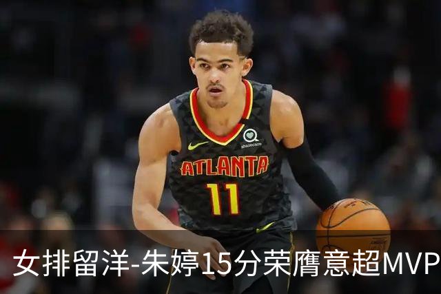 女排留洋-朱婷15分荣膺意超MVP 庄宇珊22分揽土超得分王