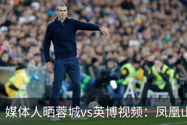 媒体人晒蓉城vs英博视频：凤凰山的这个下午会被写入2026中超历史