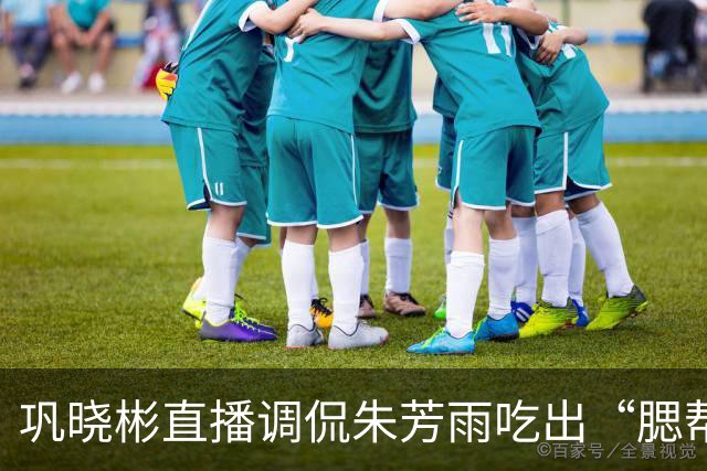 巩晓彬直播调侃朱芳雨吃出“腮帮子” 引热议 两人私下关系如何？