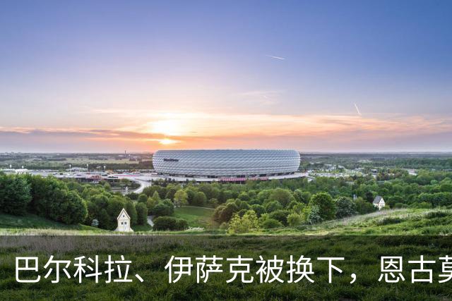巴尔科拉、伊萨克被换下，恩古莫哈、库马斯替补登场