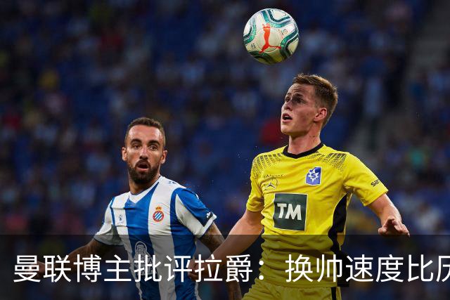 曼联博主批评拉爵：换帅速度比历任老板都快，环境更加糟糕