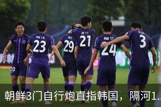 朝鲜3门自行炮直指韩国，隔河1.5公里就能拍到