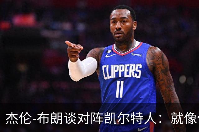 杰伦-布朗谈对阵凯尔特人：就像偶遇前女友 只剩一声感慨