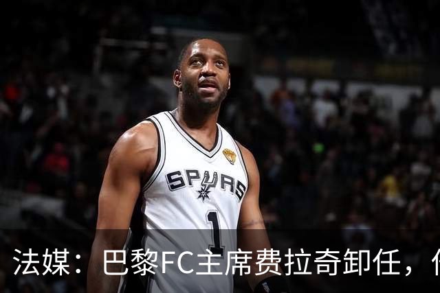 法媒：巴黎FC主席费拉奇卸任，他所持有的28.9%股份将全部转让
