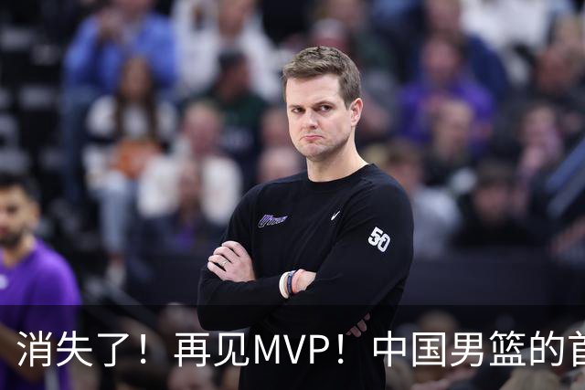 消失了！再见MVP！中国男篮的首发核心后卫