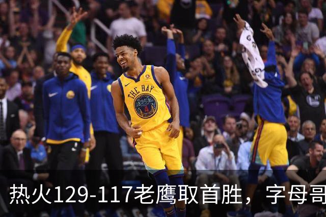 热火129-117老鹰取首胜，字母哥24+18，阿德巴约24+9
