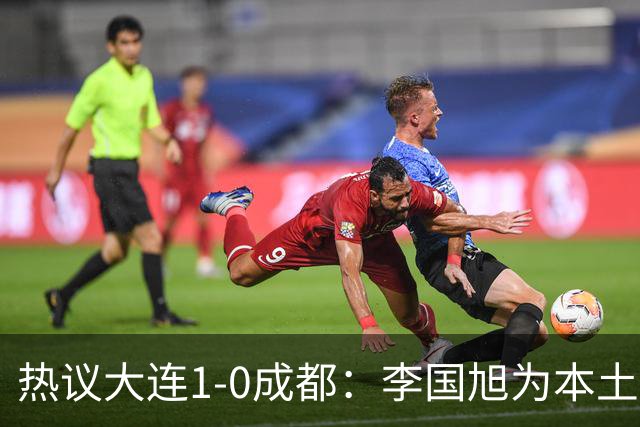 热议大连1-0成都：李国旭为本土教练扛旗，成都心态已碎成渣