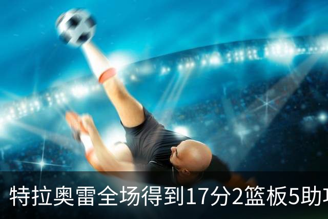 特拉奥雷全场得到17分2篮板5助攻1抢断2封盖