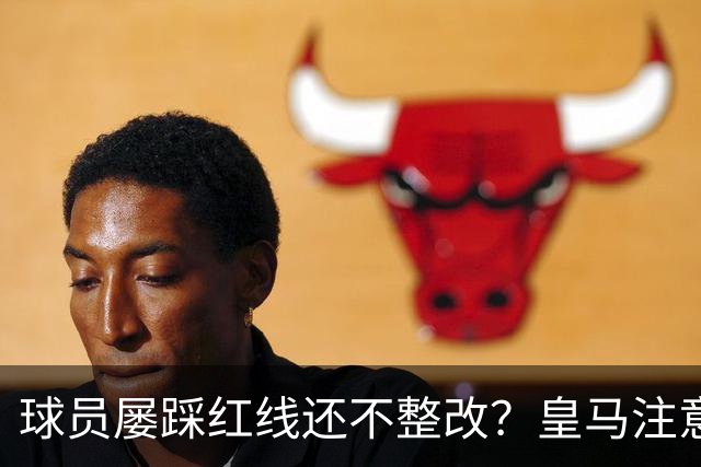球员屡踩红线还不整改？皇马注意，你们正在透支中国市场最后耐心