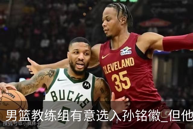 男篮教练组有意选入孙铭徽 但他因伤病缺席