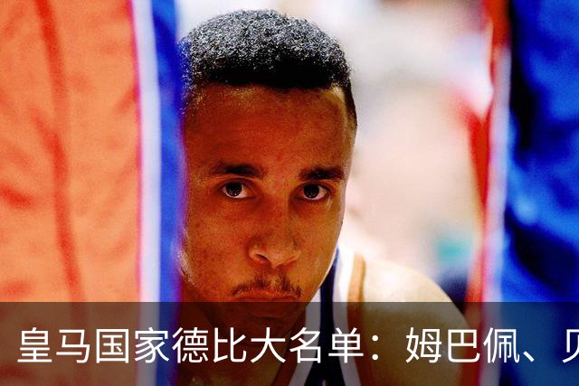 皇马国家德比大名单：姆巴佩、贝林厄姆领衔，维尼修斯停赛