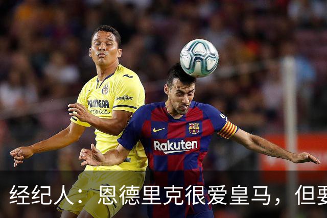 经纪人：恩德里克很爱皇马，但要知道运动员的生涯其实很短暂