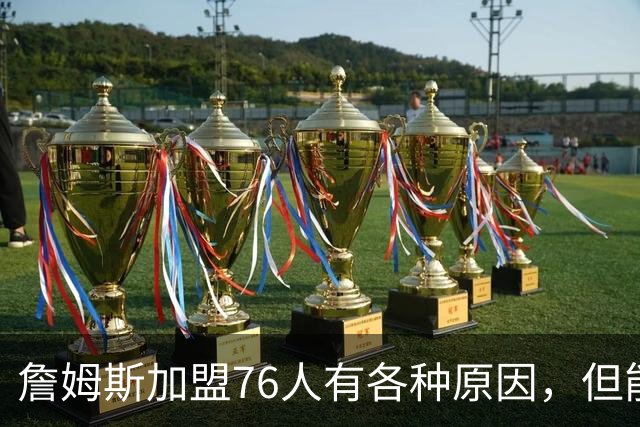 詹姆斯加盟76人有各种原因，但能担任先发中锋肯定不是其中之一？