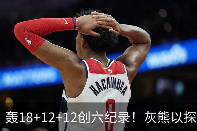 轰18+12+12创六纪录！灰熊以探花建队独具慧眼 美记：开启完美时代