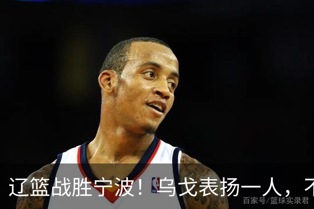 辽篮战胜宁波！乌戈表扬一人，不是爱德华兹和库珀，也不是赵继伟