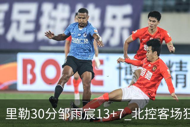 里勒30分邹雨宸13+7 北控客场狂胜深圳33分
