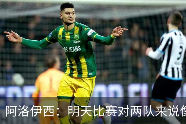 阿洛伊西：明天比赛对两队来说像杯赛决赛，有信心争取想要的结果