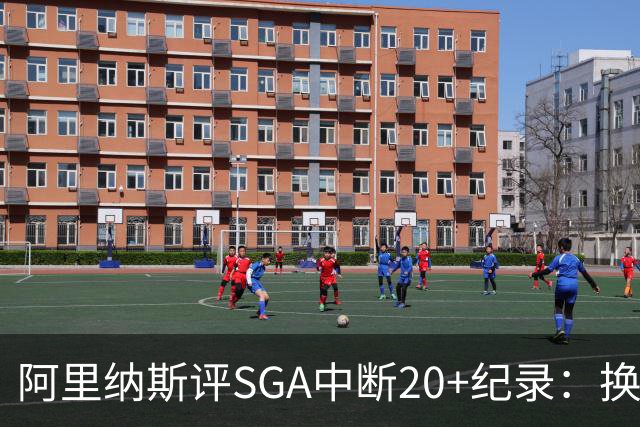 阿里纳斯评SGA中断20+纪录：换我绝不下场，要刷到后人绝望