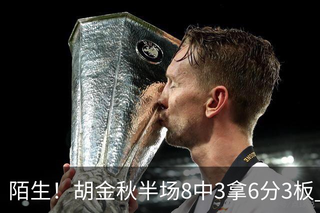 陌生！胡金秋半场8中3拿6分3板 三分4中0&有3失误