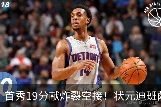 首秀19分献炸裂空接！状元迪班萨天赋异禀 奇才遭逆转略微可惜