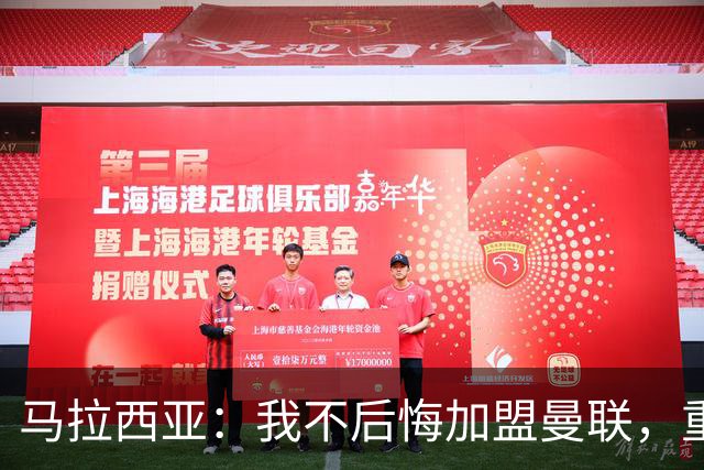 马拉西亚：我不后悔加盟曼联，重来也会作出同样选择