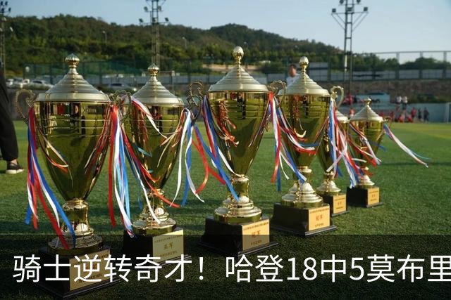 骑士逆转奇才！哈登18中5莫布里爆发，状元19+2创纪录，新秀全队第一