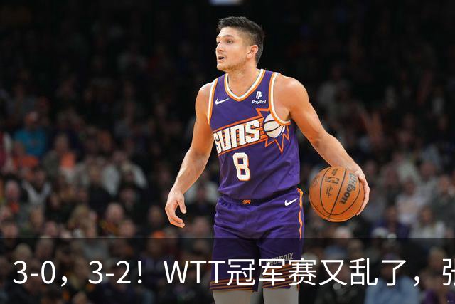 3-0，3-2！WTT冠军赛又乱了，张本溃败一轮游，男单两将绝地逆转