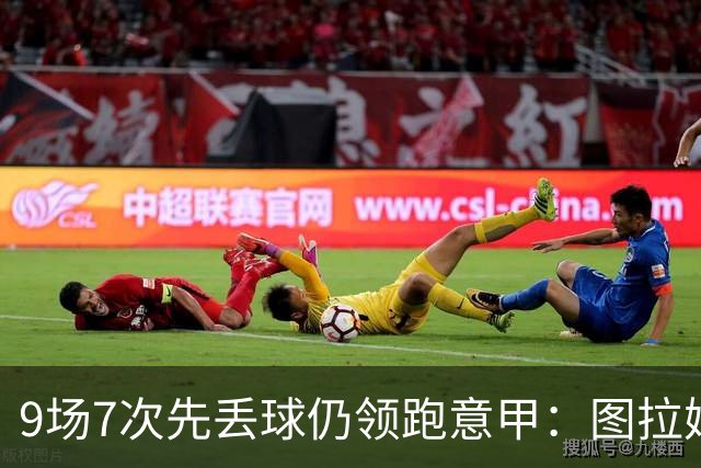 9场7次先丢球仍领跑意甲：图拉姆和齐沃如何兜底？