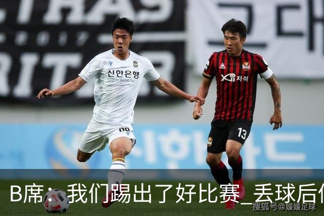 B席：我们踢出了好比赛 丢球后做出很好的反应