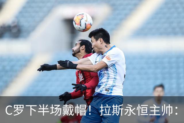 C罗下半场戴帽！拉斯永恒主帅：60分钟后我们失去了专注力