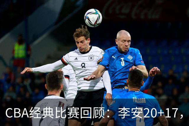CBA经典比赛回顾：李安20+17，吉林送宁波17连败