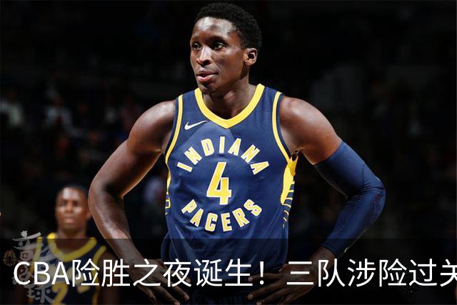 CBA险胜之夜诞生！三队涉险过关，分差皆是单位数，吉林，广东两连胜