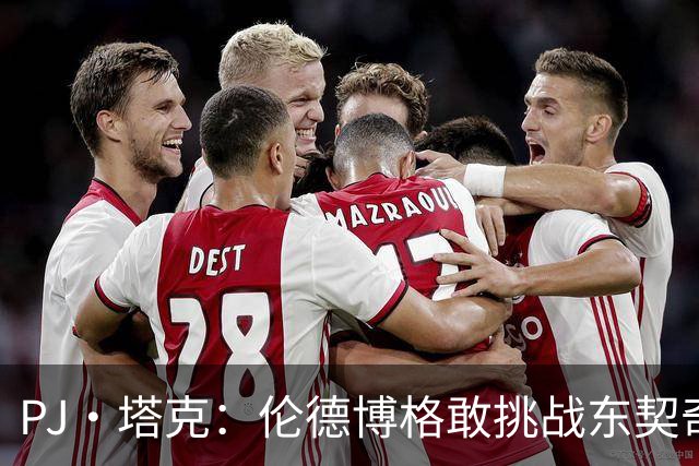 PJ·塔克：伦德博格敢挑战东契奇值得欣赏 但造犯规也是技术