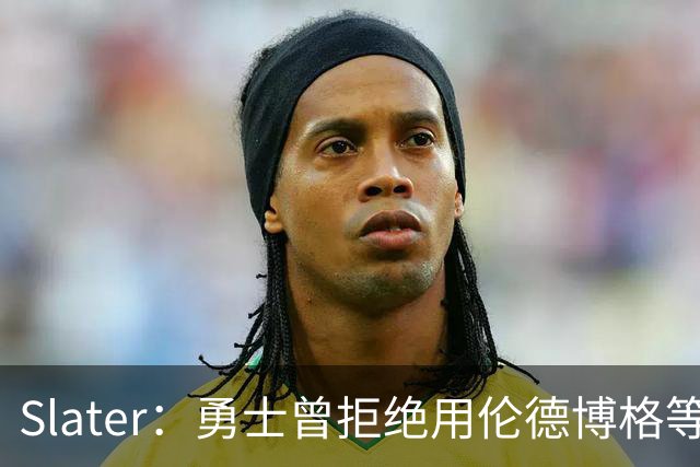 Slater：勇士曾拒绝用伦德博格等筹码追布朗 库里渴望补强内线