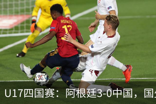 U17四国赛：阿根廷3-0中国，国少遭遇三连败收官
